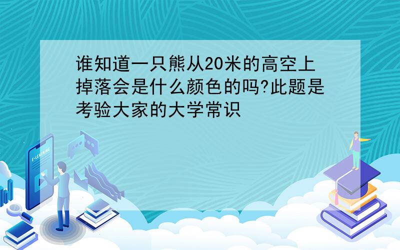 谁知道一只熊从20米的高空上掉落会是什么颜色的吗?此题是考验大家的大学常识