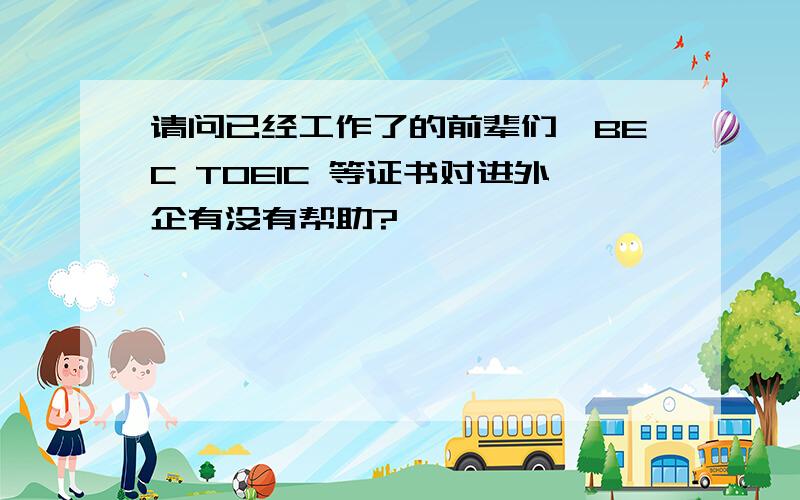 请问已经工作了的前辈们,BEC TOEIC 等证书对进外企有没有帮助?