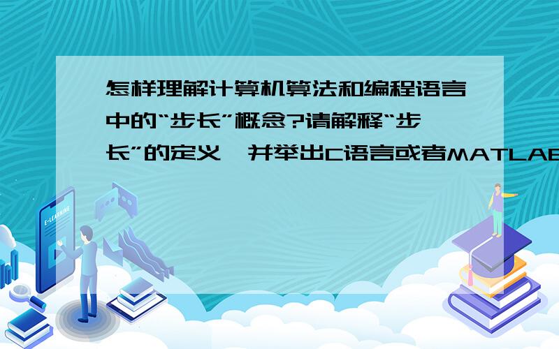 怎样理解计算机算法和编程语言中的“步长”概念?请解释“步长”的定义,并举出C语言或者MATLAB的程序实例辅助说明.哪本教材的哪个章节专门解释了步长的概念?