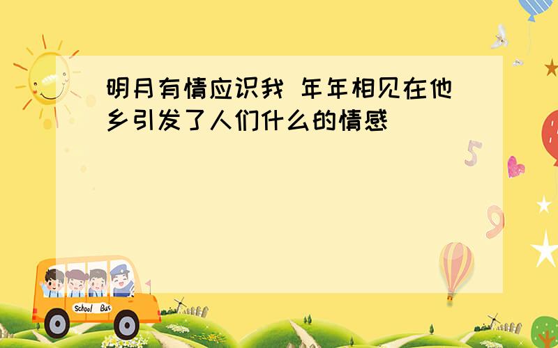 明月有情应识我 年年相见在他乡引发了人们什么的情感