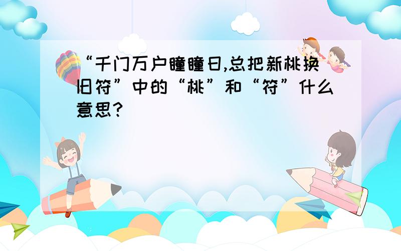 “千门万户瞳瞳日,总把新桃换旧符”中的“桃”和“符”什么意思?