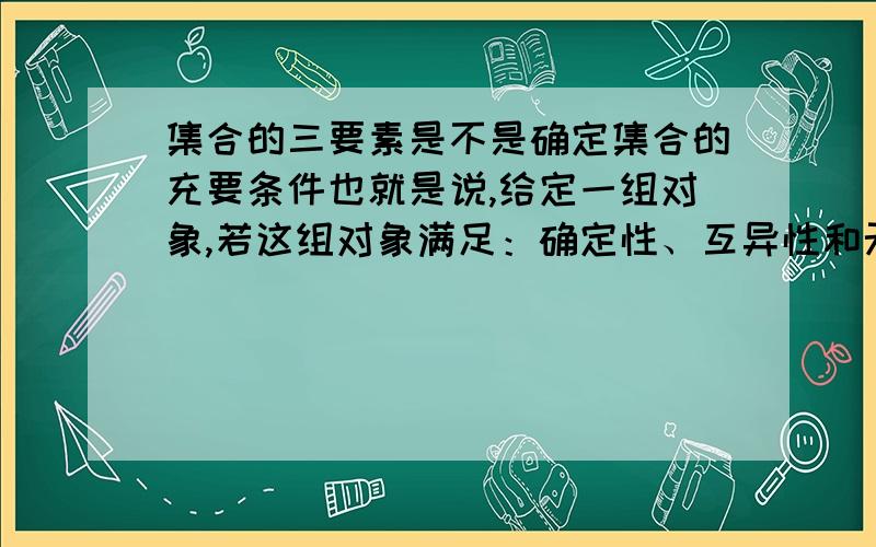 集合的三要素是不是确定集合的充要条件也就是说,给定一组对象,若这组对象满足：确定性、互异性和无序,则这组对就能组成一个集合.若一组对象能构成一个集合,则这组对象一定满足确定