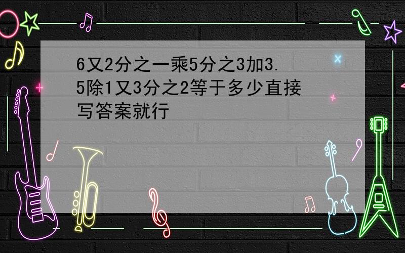 6又2分之一乘5分之3加3.5除1又3分之2等于多少直接写答案就行