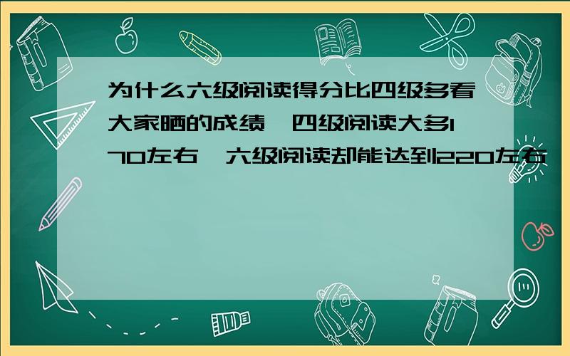 为什么六级阅读得分比四级多看大家晒的成绩,四级阅读大多170左右,六级阅读却能达到220左右,请问下这是为什么?