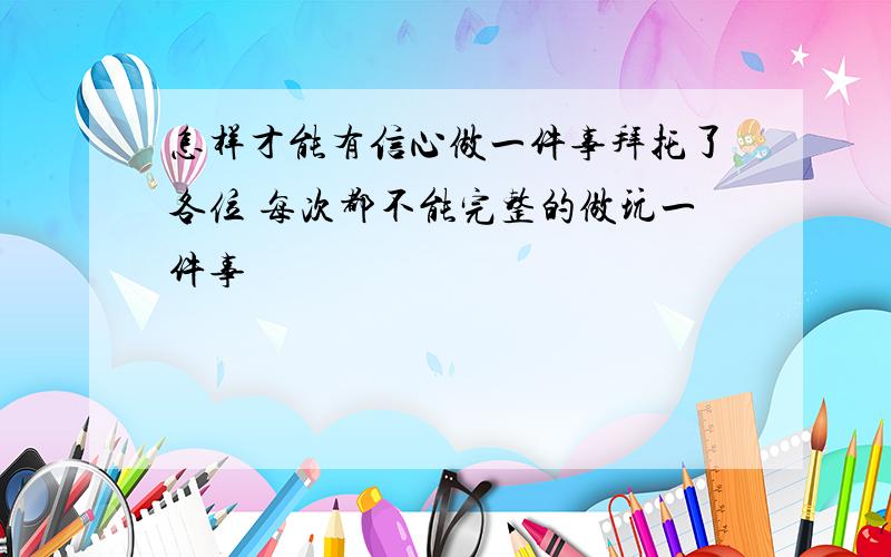 怎样才能有信心做一件事拜托了各位 每次都不能完整的做玩一件事