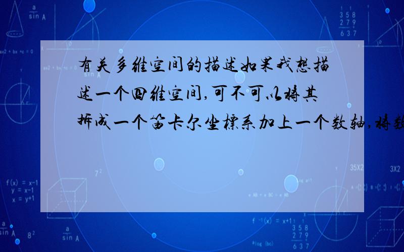 有关多维空间的描述如果我想描述一个四维空间,可不可以将其拆成一个笛卡尔坐标系加上一个数轴,将数轴当作第四位的坐标?同样的,可不可以将笛卡尔坐标系拆成一个平面直角坐标系加一个