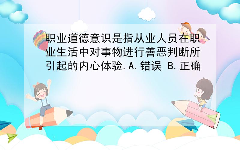 职业道德意识是指从业人员在职业生活中对事物进行善恶判断所引起的内心体验.A.错误 B.正确