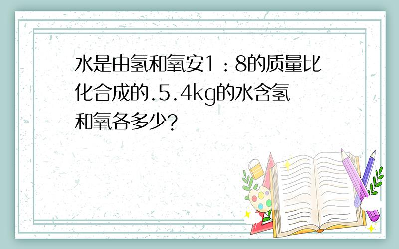 水是由氢和氧安1：8的质量比化合成的.5.4kg的水含氢和氧各多少?