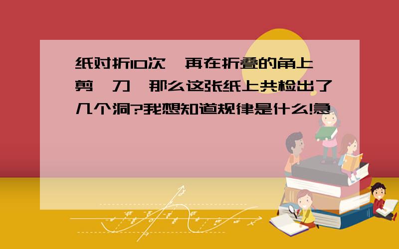 纸对折10次,再在折叠的角上剪一刀,那么这张纸上共检出了几个洞?我想知道规律是什么!急