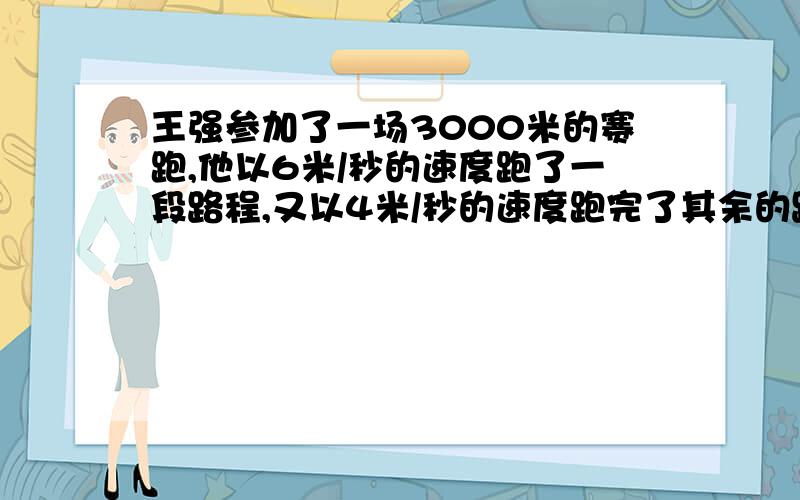 王强参加了一场3000米的赛跑,他以6米/秒的速度跑了一段路程,又以4米/秒的速度跑完了其余的路程,一共花了10分钟,王强以6米/秒的速度跑了多少米?设王强以6米/秒速度跑了x米,那么以4米/秒速