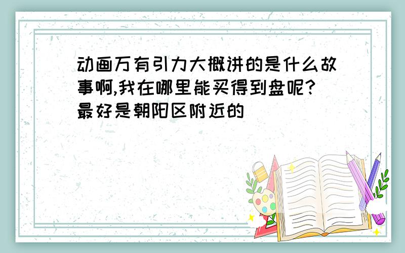 动画万有引力大概讲的是什么故事啊,我在哪里能买得到盘呢?最好是朝阳区附近的