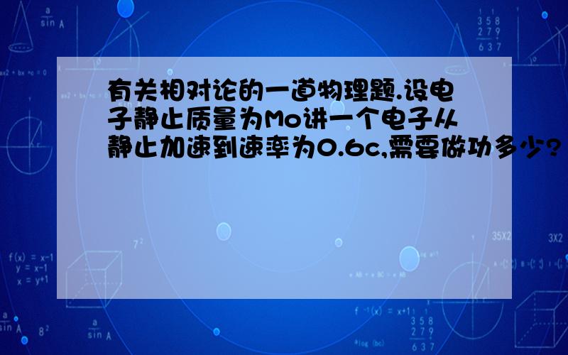 有关相对论的一道物理题.设电子静止质量为Mo讲一个电子从静止加速到速率为0.6c,需要做功多少?