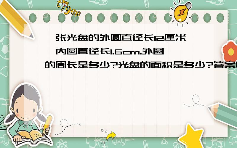 一张光盘的外圆直径长12厘米,内圆直径长1.6cm.外圆的周长是多少?光盘的面积是多少?答案取整数