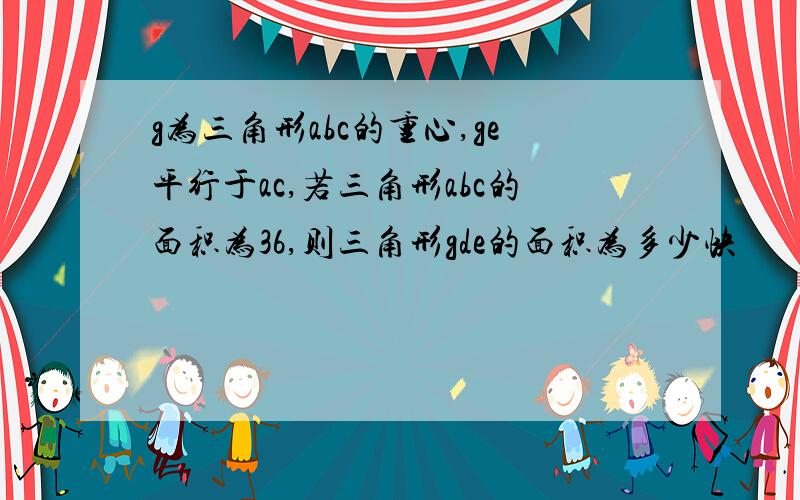 g为三角形abc的重心,ge平行于ac,若三角形abc的面积为36,则三角形gde的面积为多少快