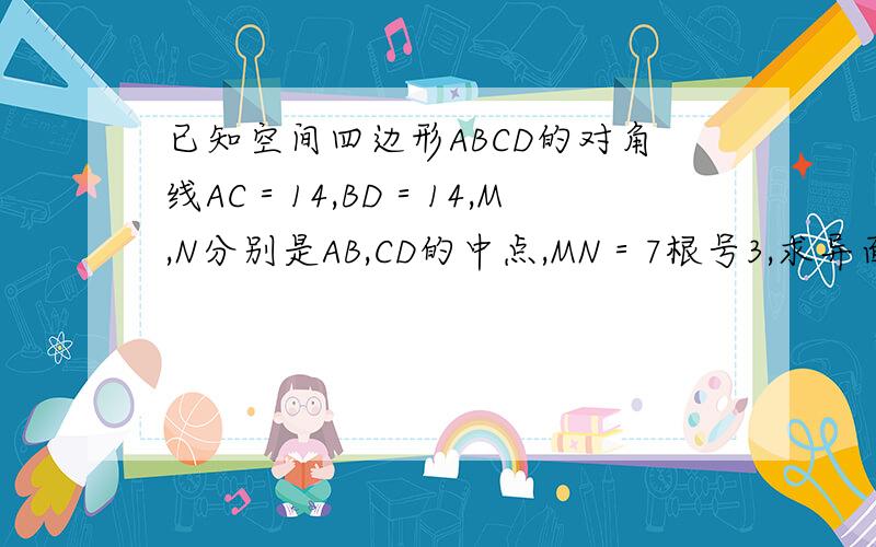 已知空间四边形ABCD的对角线AC＝14,BD＝14,M,N分别是AB,CD的中点,MN＝7根号3,求异面直线AC与BD所成图像就是BCD是个平面,A在平面上,A连接了B,C,D,和金字塔差不多,只是点面不是等边的是所成的角度