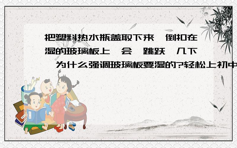 把塑料热水瓶盖取下来,倒扣在湿的玻璃板上,会