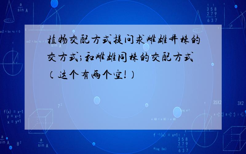 植物交配方式提问求雌雄异株的交方式；和雌雄同株的交配方式（这个有两个空!）