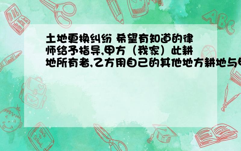 土地更换纠纷 希望有知道的律师给予指导,甲方（我家）此耕地所有者,乙方用自己的其他地方耕地与甲方换得此块耕地用于建厂（所建厂具有污染性）,当时双方并未讲明更换此地具体年限,