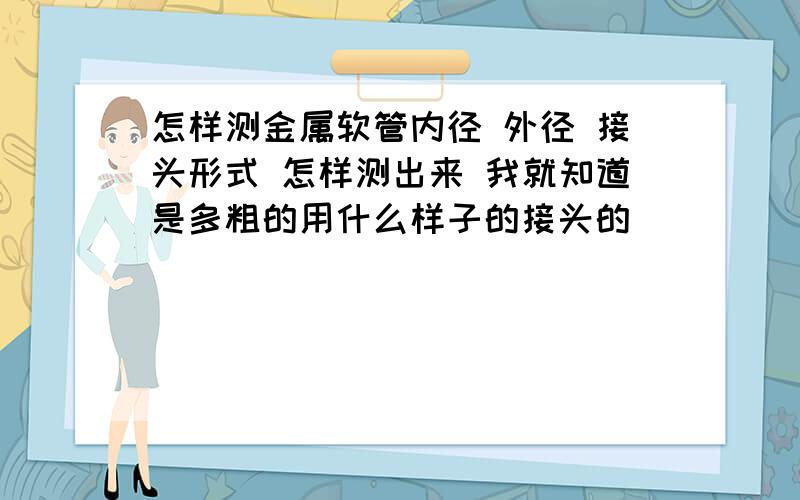 怎样测金属软管内径 外径 接头形式 怎样测出来 我就知道是多粗的用什么样子的接头的