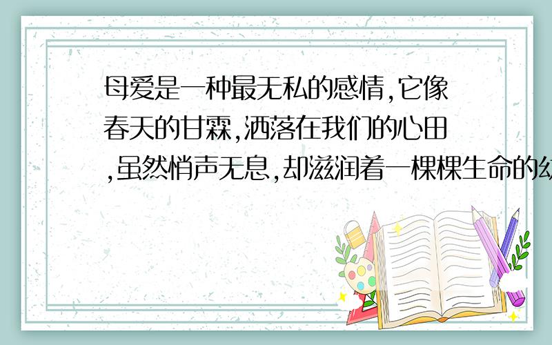 母爱是一种最无私的感情,它像春天的甘霖,洒落在我们的心田,虽然悄声无息,却滋润着一棵棵生命的幼苗母爱是xxxxxxxx,它像xxxxx,xxxxxxxx,虽然xxxx,却xxxxxxx.模仿3句.自己编的蛤.