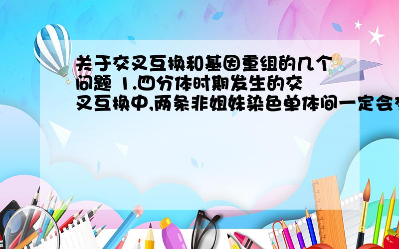 关于交叉互换和基因重组的几个问题 1.四分体时期发生的交叉互换中,两条非姐妹染色单体间一定会交关于交叉互换和基因重组的几个问题1.四分体时期发生的交叉互换中,两条非姐妹染色单体