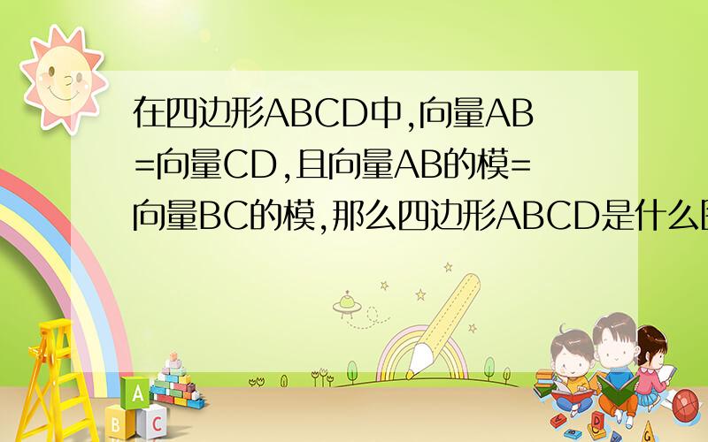 在四边形ABCD中,向量AB=向量CD,且向量AB的模=向量BC的模,那么四边形ABCD是什么图形?