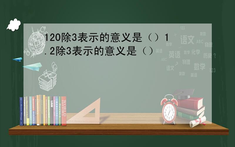 120除3表示的意义是（）1.2除3表示的意义是（）