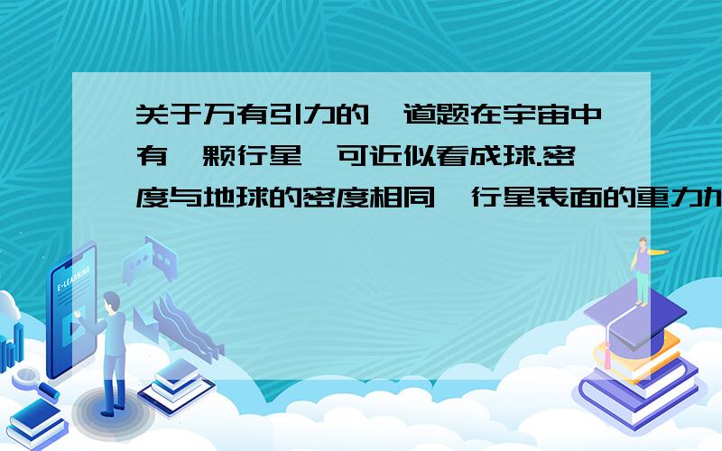 关于万有引力的一道题在宇宙中有一颗行星,可近似看成球.密度与地球的密度相同,行星表面的重力加速度为1.5g,g为地球表面的重力加速度.假如地球半径为R1,求此星球的半径R2.g=10m/s2R1=6400km.要