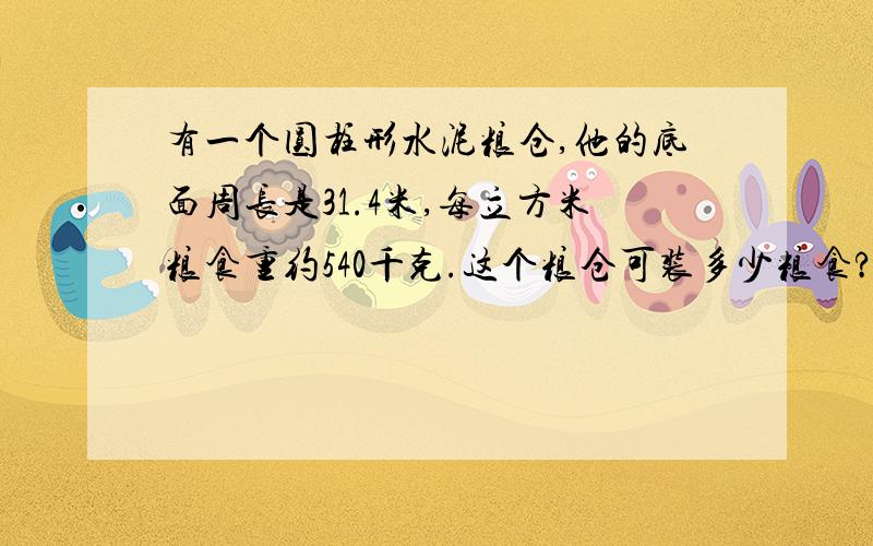 有一个圆柱形水泥粮仓,他的底面周长是31.4米,每立方米粮食重约540千克.这个粮仓可装多少粮食?现装了50%,这个粮仓已装粮食多少吨?