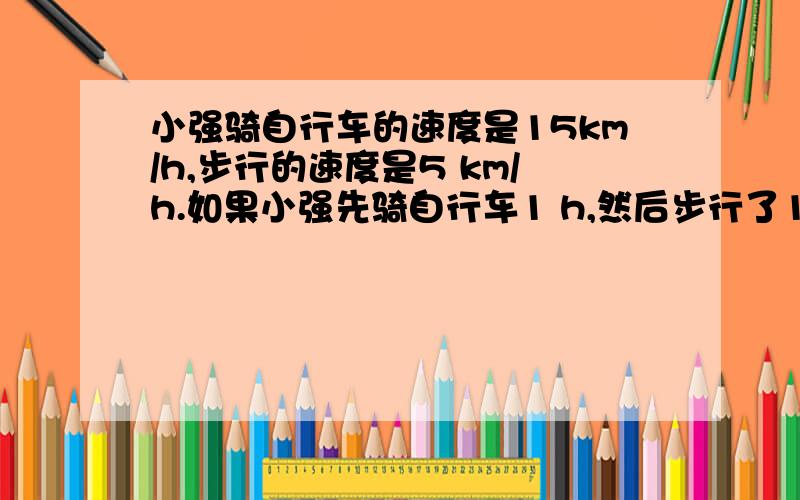 小强骑自行车的速度是15km/h,步行的速度是5 km/h.如果小强先骑自行车1 h,然后步行了1h,那么他的平均速度是 km/h；如果小强先骑自行车2 h,然后步行了3h,那么他的平均速度是 km/h