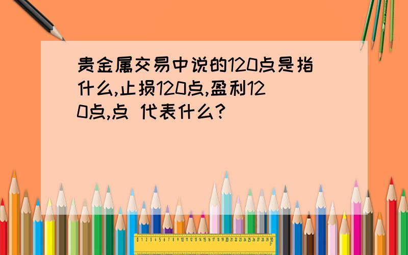 贵金属交易中说的120点是指什么,止损120点,盈利120点,点 代表什么?