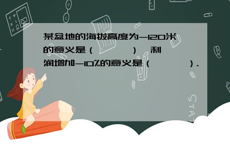 某盆地的海拔高度为-120米的意义是（      ）,利润增加-10%的意义是（      ）.