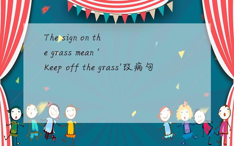 The sign on the grass mean 'Keep off the grass'改病句