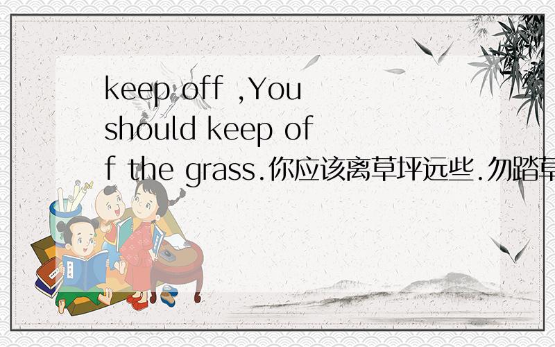 keep off ,You should keep off the grass.你应该离草坪远些.勿踏草坪.这肯定是对的.我是英语老师.你别让他们误导了.