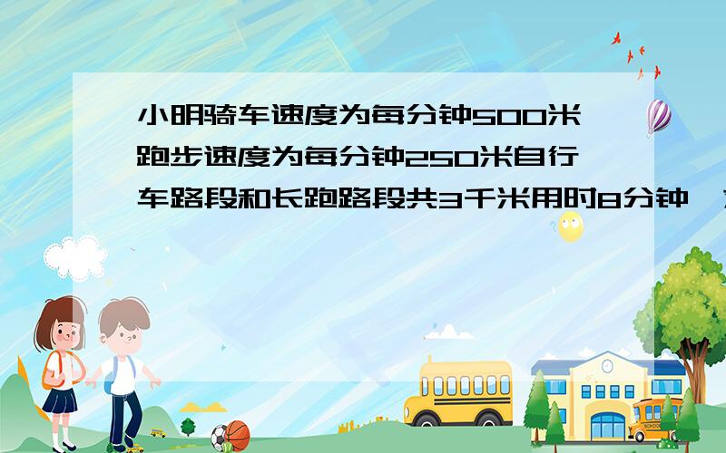 小明骑车速度为每分钟500米跑步速度为每分钟250米自行车路段和长跑路段共3千米用时8分钟,求自行车路程和长跑路程