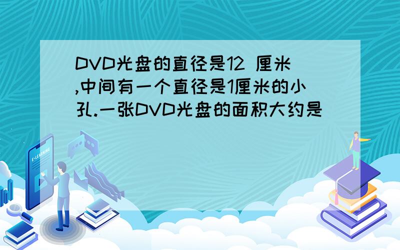 DVD光盘的直径是12 厘米,中间有一个直径是1厘米的小孔.一张DVD光盘的面积大约是