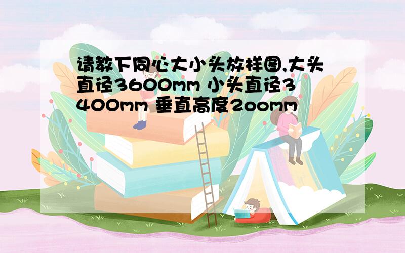 请教下同心大小头放样图,大头直径3600mm 小头直径3400mm 垂直高度2oomm