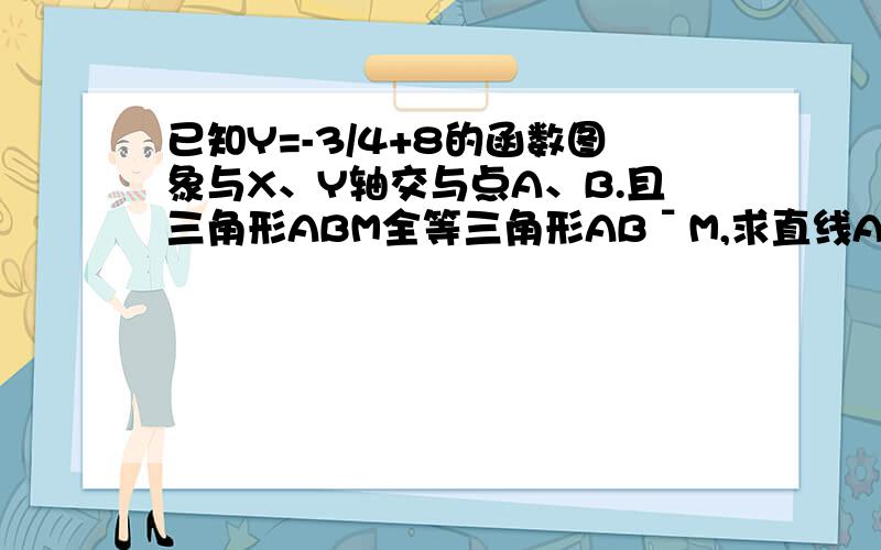 已知Y=-3/4+8的函数图象与X、Y轴交与点A、B.且三角形ABM全等三角形ABˉM,求直线AM的函数解析式