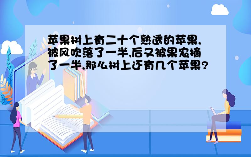 苹果树上有二十个熟透的苹果,被风吹落了一半,后又被果农摘了一半,那么树上还有几个苹果?