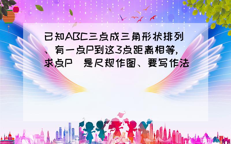 已知ABC三点成三角形状排列、有一点P到这3点距离相等,求点P（是尺规作图、要写作法）