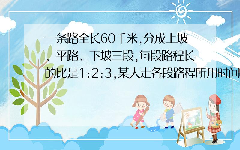 一条路全长60千米,分成上坡、平路、下坡三段,每段路程长的比是1:2:3,某人走各段路程所用时间之比是5:4:3,已知他上坡的速度是每小时3千米,问此人走完全程用了多少时间?