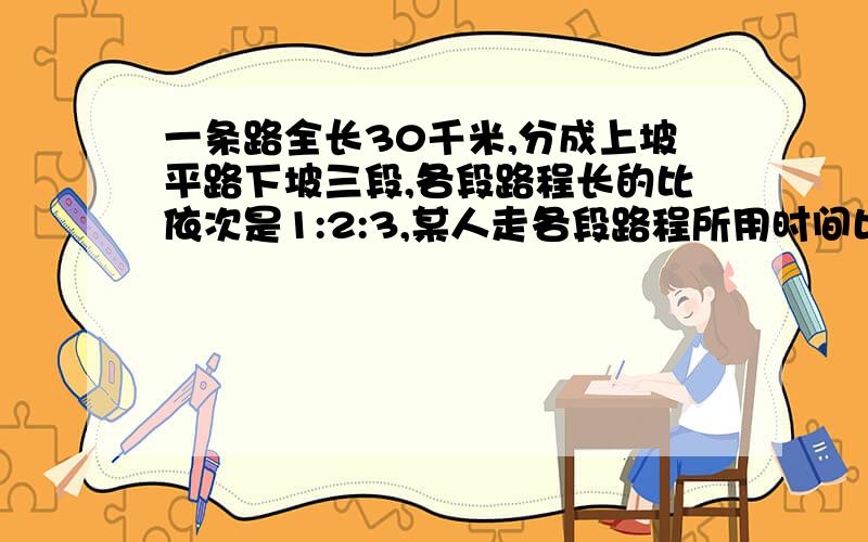 一条路全长30千米,分成上坡平路下坡三段,各段路程长的比依次是1:2:3,某人走各段路程所用时间比依次是4：5：6,已知他上坡的速度是每小时3千米,问此人走完全程用了多少小时?