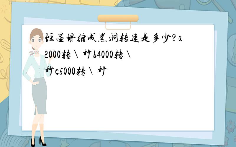 恒星坍缩成黑洞转速是多少?a2000转＼秒b4000转＼秒c5000转＼秒