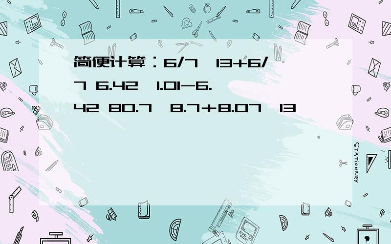 简便计算：6/7×13+6/7 6.42×1.01-6.42 80.7×8.7＋8.07×13