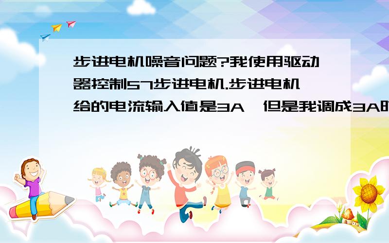 步进电机噪音问题?我使用驱动器控制57步进电机.步进电机给的电流输入值是3A,但是我调成3A时步进电机会发出“刺刺”的刺耳声,很大.而电流往小的调时,刺耳声会减弱.请问我该如何调整?