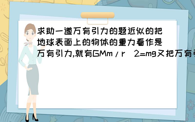 求助一道万有引力的题近似的把地球表面上的物体的重力看作是万有引力,就有GMm/r^2=mg又把万有引力提供向心力,就有GMm/r^2=m(4π^2/T^2)r但是实际计算发现mg≠m(4π^2/T^2)r是哪里错了呢?上面r是地