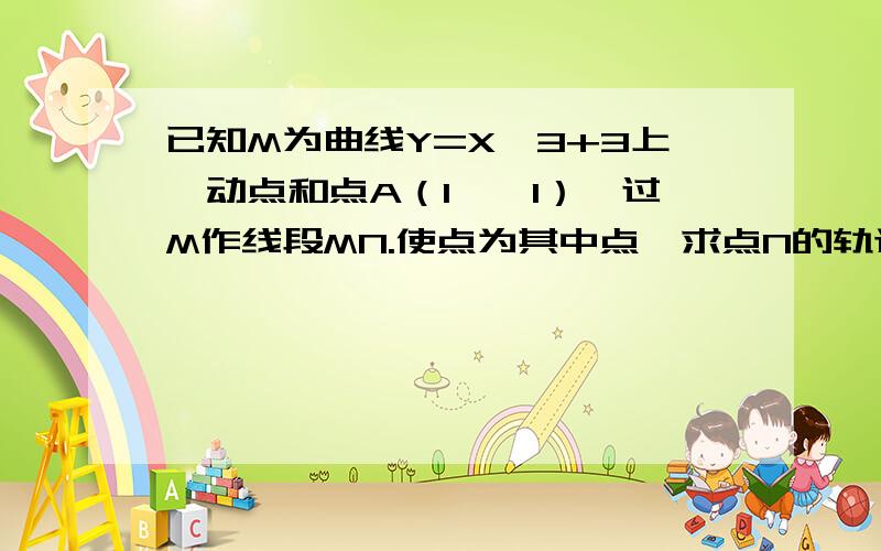 已知M为曲线Y=X^3+3上一动点和点A（1,—1）,过M作线段MN.使点为其中点,求点N的轨迹方程