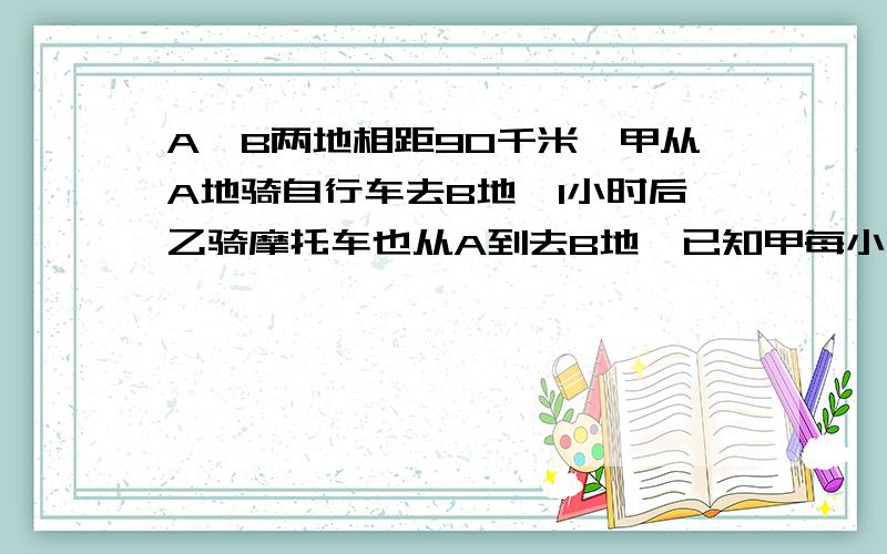 A,B两地相距90千米,甲从A地骑自行车去B地,1小时后乙骑摩托车也从A到去B地,已知甲每小时行12千米,乙每