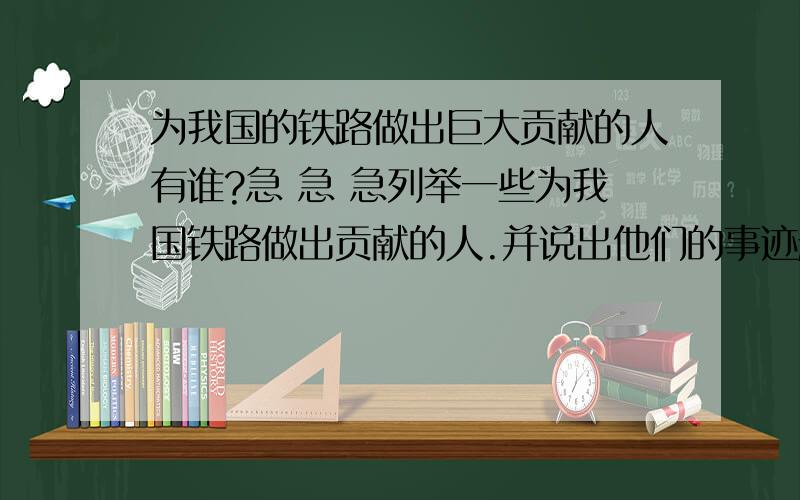 为我国的铁路做出巨大贡献的人有谁?急 急 急列举一些为我国铁路做出贡献的人.并说出他们的事迹越多越好.除了詹天佑……