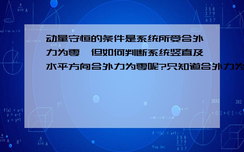 动量守恒的条件是系统所受合外力为零,但如何判断系统竖直及水平方向合外力为零呢?只知道合外力为零动量守恒,但是如何判断系统和外力为零一直在困扰着我,